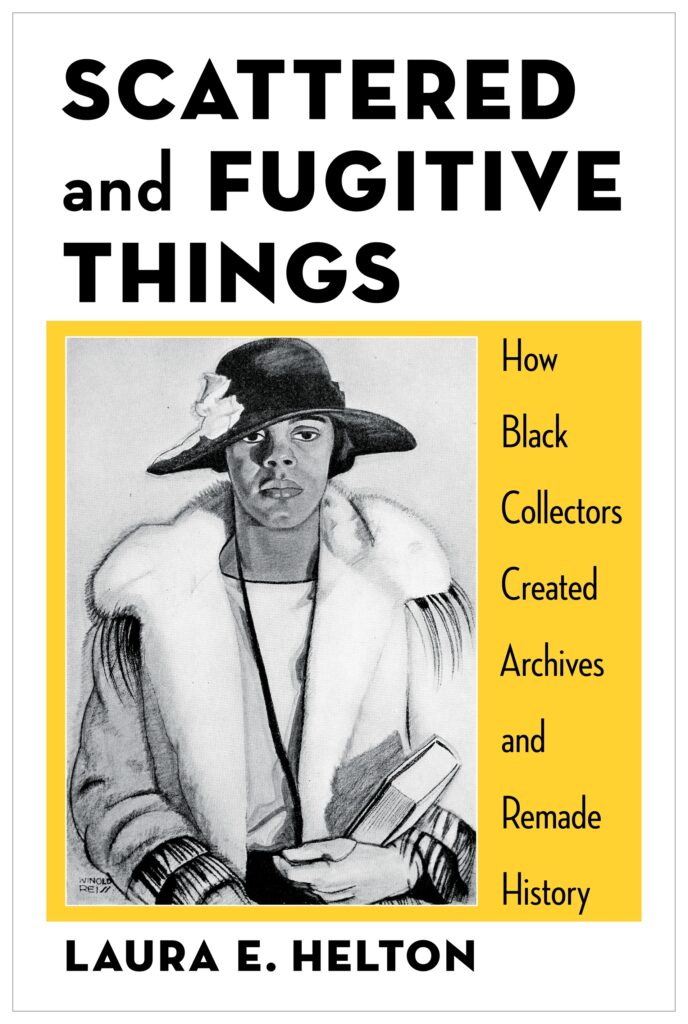 White cover of book with black text: Scattered and Fugitive Things: How Black Collectors Created Archives and Remade History, Laura E. Helton. In center of book is a yellow square background and in the foreground a black-and-white reproduction of a painting of a woman in an elegant jacket and hat, holding a book, by Winold Reiss.